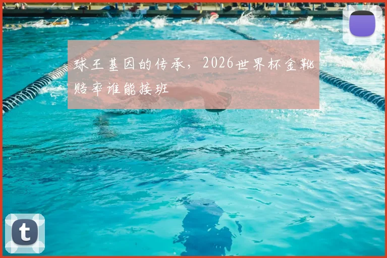 球王基因的传承,2026世界杯金靴赔率谁能接班