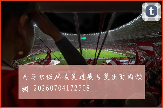 内马尔伤病恢复进展与复出时间预测_20260704172308