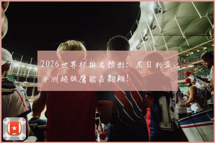 2026世界杯排名预测:尼日利亚,非洲超级鹰能否翱翔!