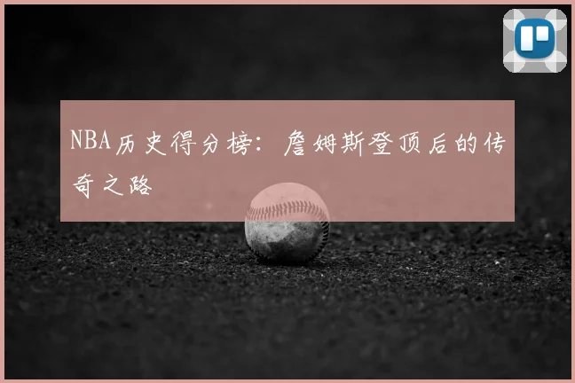 NBA历史得分榜:詹姆斯登顶后的传奇之路