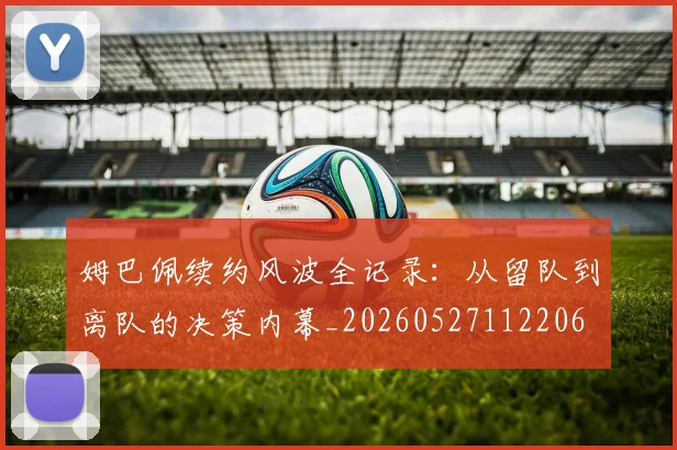 姆巴佩续约风波全记录:从留队到离队的决策内幕_20260527112206