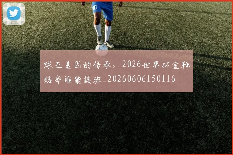 球王基因的传承,2026世界杯金靴赔率谁能接班_20260606150116