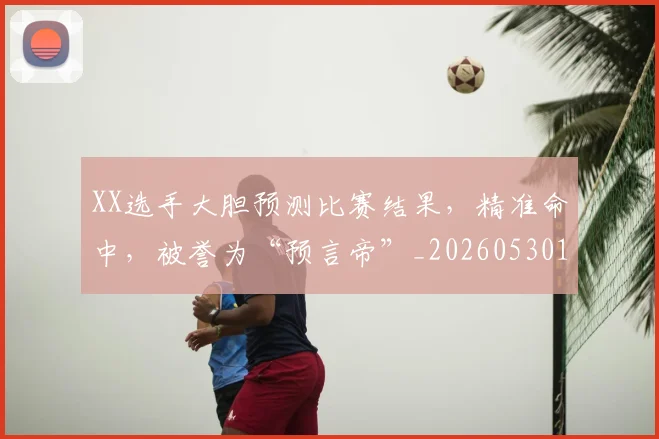XX选手大胆预测比赛结果,精准命中,被誉为“预言帝”_20260530143853