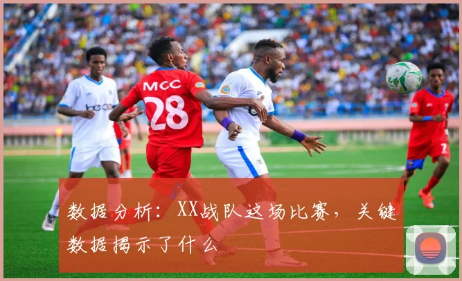数据分析:XX战队这场比赛,关键数据揭示了什么