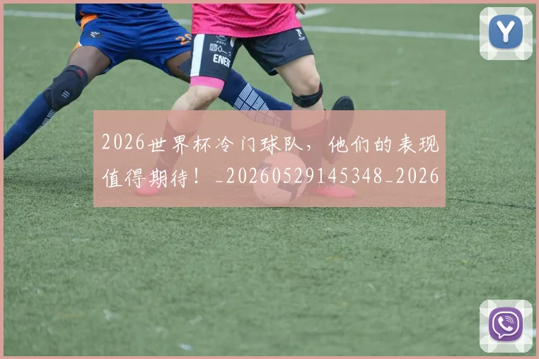 2026世界杯冷门球队，他们的表现值得期待！_20260529145348_20260702033257