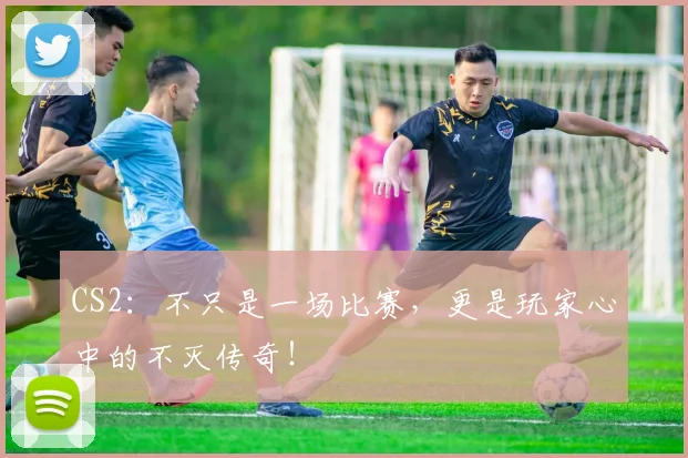 CS2:不只是一场比赛,更是玩家心中的不灭传奇!