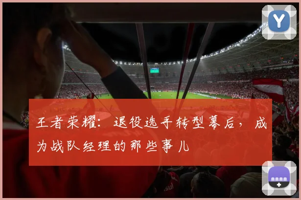 王者荣耀:退役选手转型幕后,成为战队经理的那些事儿