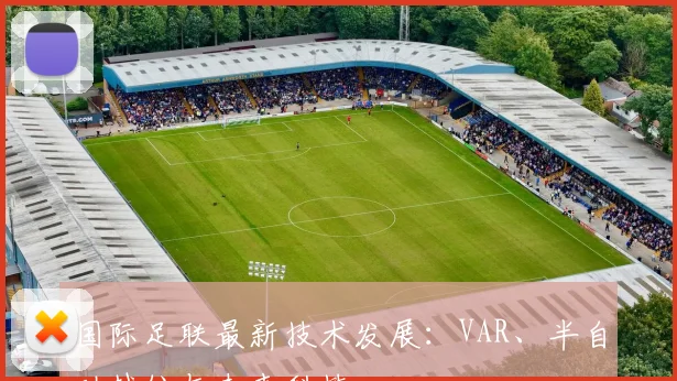 国际足联最新技术发展:VAR、半自动越位与未来科技