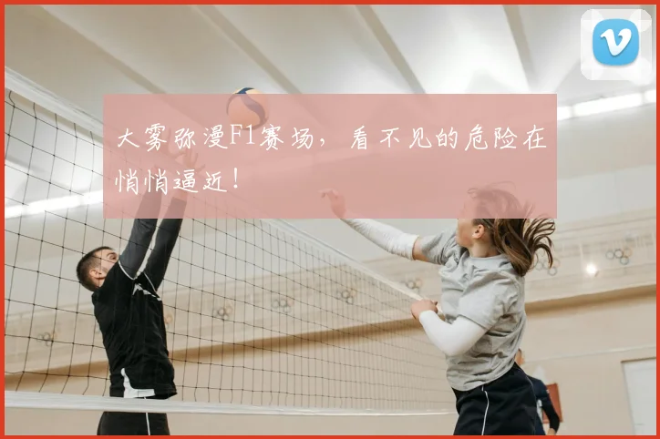 大雾弥漫F1赛场，看不见的危险在悄悄逼近！
