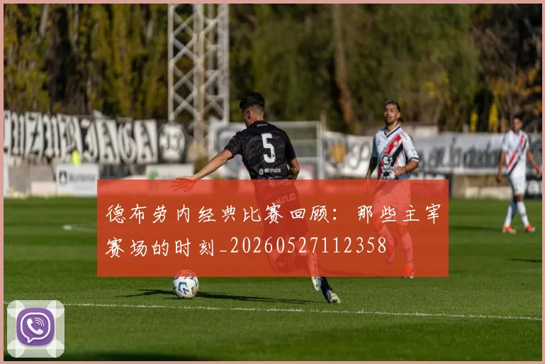德布劳内经典比赛回顾:那些主宰赛场的时刻_20260527112358