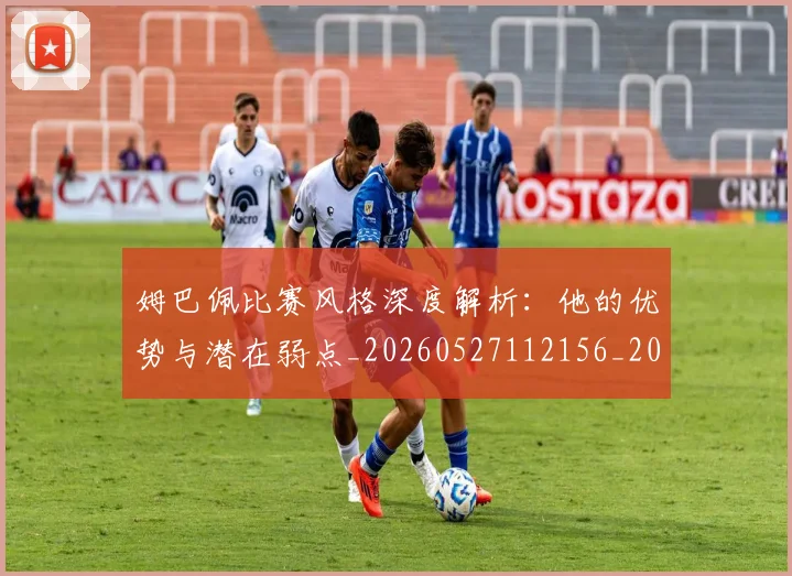 姆巴佩比赛风格深度解析:他的优势与潜在弱点_20260527112156_20260707024045