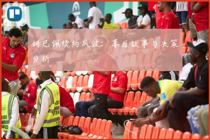 姆巴佩续约风波:幕后故事与决策分析