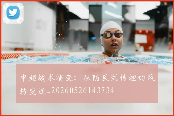 中超战术演变:从防反到传控的风格变迁_20260526143734