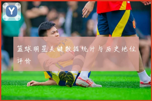 篮球明星关键数据统计与历史地位评价
