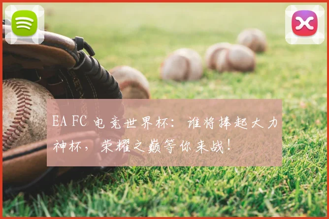 EA FC 电竞世界杯:谁将捧起大力神杯,荣耀之巅等你来战!