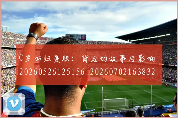 C罗回归曼联:背后的故事与影响_20260526125156_20260702163832