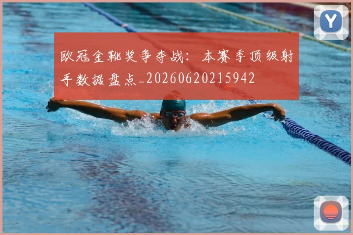 欧冠金靴奖争夺战:本赛季顶级射手数据盘点_20260620215942