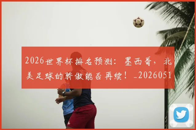 2026世界杯排名预测:墨西哥,北美足球的骄傲能否再续!_20260518215328