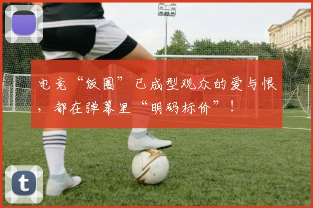 电竞“饭圈”已成型观众的爱与恨，都在弹幕里“明码标价”！