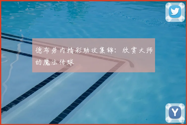 德布劳内精彩助攻集锦：欣赏大师的魔法传球