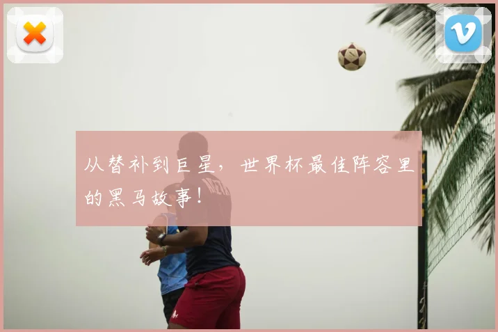 从替补到巨星,世界杯最佳阵容里的黑马故事!