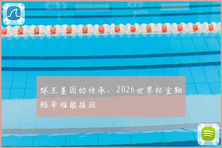 球王基因的传承,2026世界杯金靴赔率谁能接班