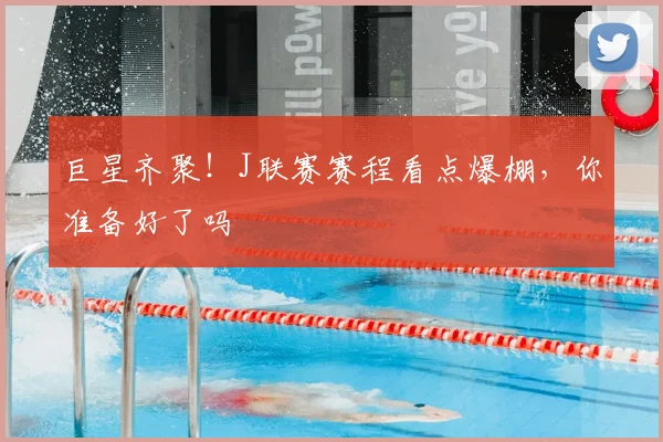 巨星齐聚!J联赛赛程看点爆棚,你准备好了吗