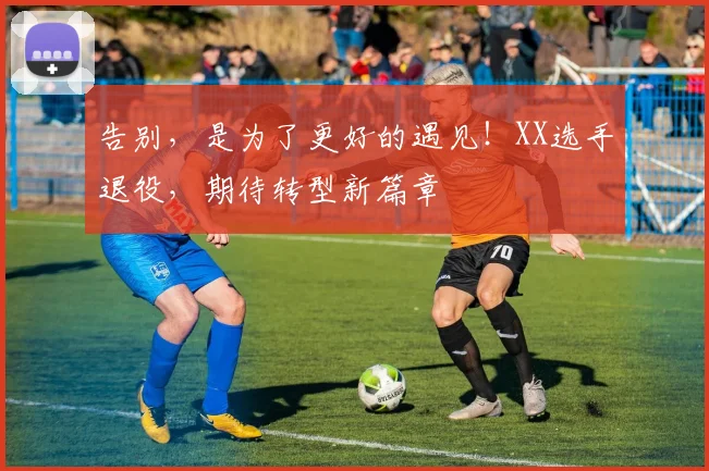 告别,是为了更好的遇见!XX选手退役,期待转型新篇章