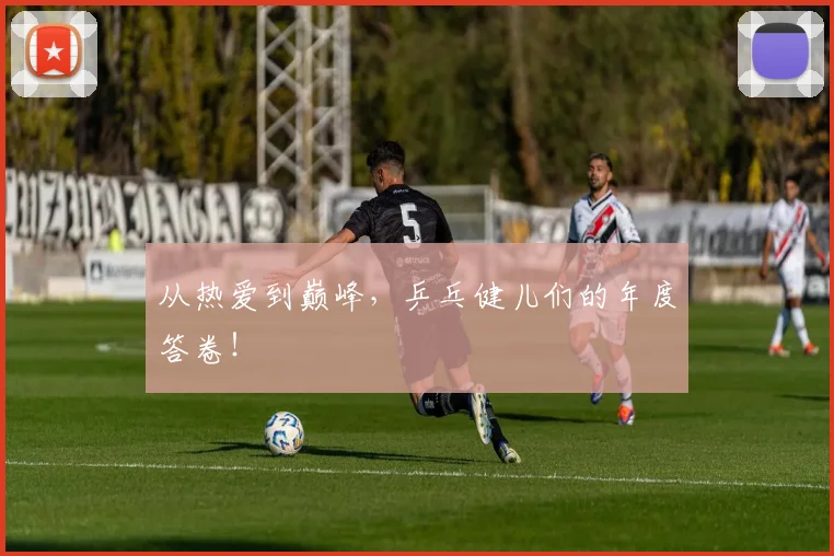 从热爱到巅峰,乒乓健儿们的年度答卷!
