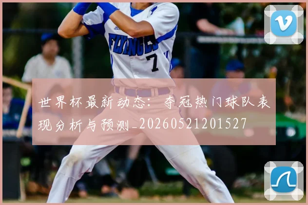 世界杯最新动态：夺冠热门球队表现分析与预测_20260521201527