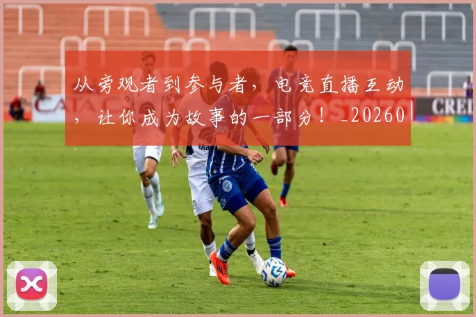 从旁观者到参与者,电竞直播互动,让你成为故事的一部分!_20260703214657