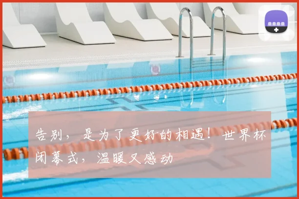 告别,是为了更好的相遇!世界杯闭幕式,温暖又感动