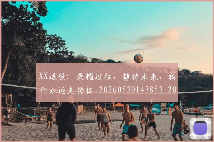 XX退役:荣耀过往,静待未来,我们永远支持你_20260530143853_20260702172200