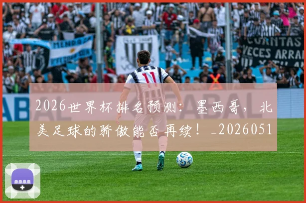 2026世界杯排名预测：墨西哥，北美足球的骄傲能否再续！_20260518215328