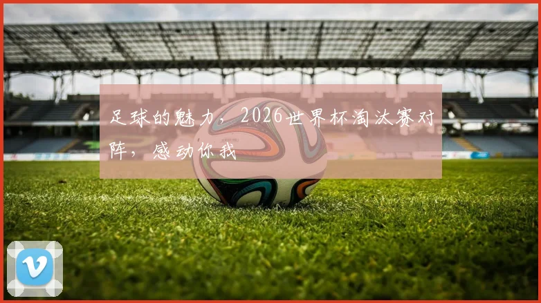 足球的魅力，2026世界杯淘汰赛对阵，感动你我