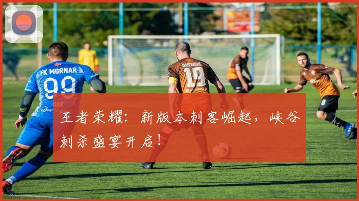 王者荣耀:新版本刺客崛起,峡谷刺杀盛宴开启!