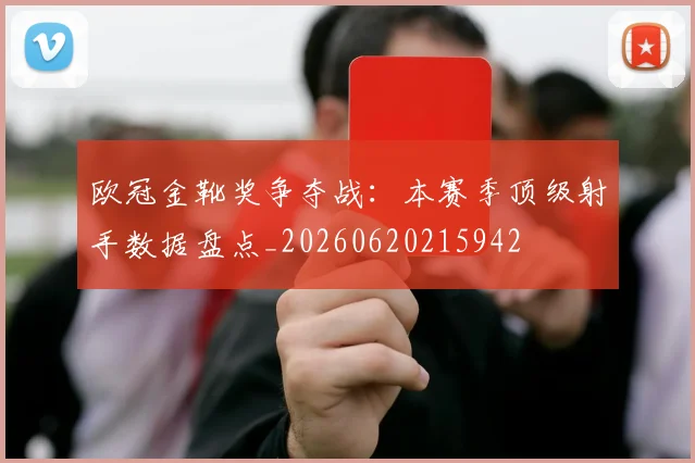 欧冠金靴奖争夺战：本赛季顶级射手数据盘点_20260620215942