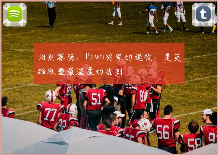 泪别赛场,Pawn将军的退役,是英雄联盟最温柔的告别