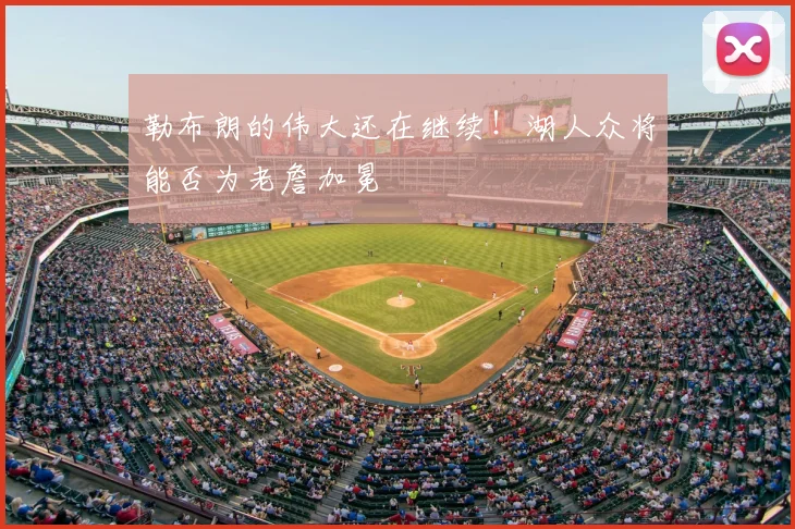 勒布朗的伟大还在继续！湖人众将能否为老詹加冕